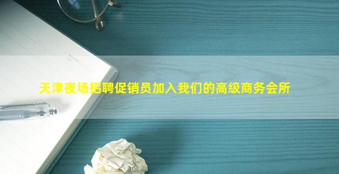 天津夜场招聘促销员加入我们的高级商务会所